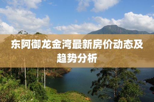 東阿御龍金灣最新房?jī)r(jià)動(dòng)態(tài)及趨勢(shì)分析