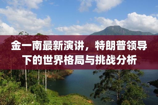 金一南最新演講，特朗普領導下的世界格局與挑戰(zhàn)分析