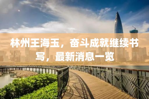 林州王海玉，奮斗成就繼續(xù)書(shū)寫(xiě)，最新消息一覽
