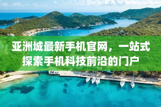 亞洲城最新手機官網(wǎng)，一站式探索手機科技前沿的門戶