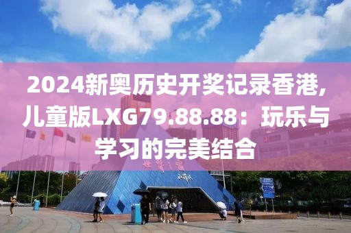 2024新奧歷史開獎記錄香港,兒童版LXG79.88.88：玩樂與學習的完美結(jié)合