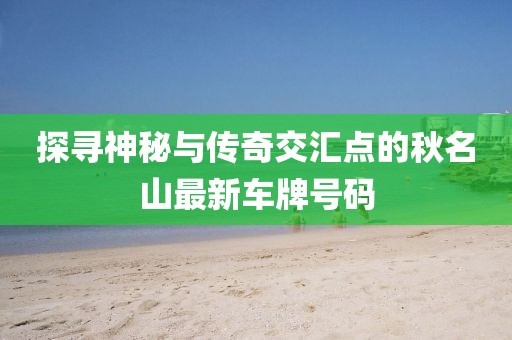 探尋神秘與傳奇交匯點的秋名山最新車牌號碼