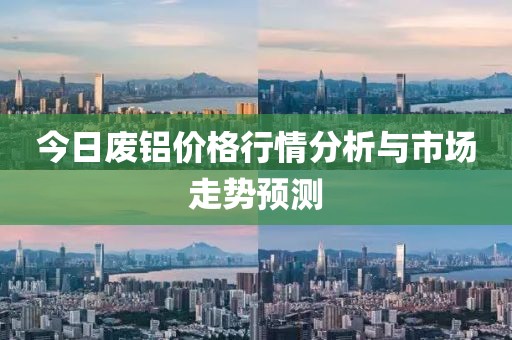 今日廢鋁價格行情分析與市場走勢預(yù)測