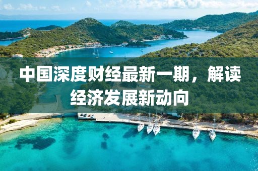 中國深度財經(jīng)最新一期，解讀經(jīng)濟發(fā)展新動向