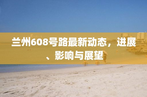 蘭州608號路最新動態(tài)，進展、影響與展望