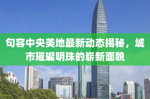 句容中央美地最新動態(tài)揭秘，城市璀璨明珠的嶄新面貌