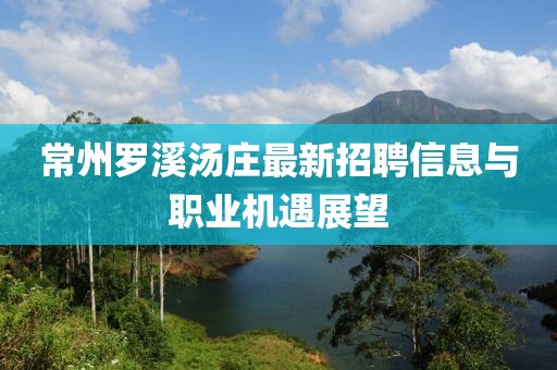 常州羅溪湯莊最新招聘信息與職業(yè)機(jī)遇展望