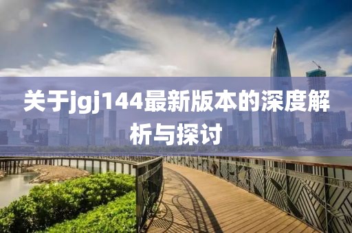 關(guān)于jgj144最新版本的深度解析與探討