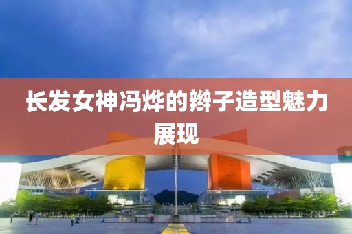長發(fā)女神馮燁的辮子造型魅力展現(xiàn)