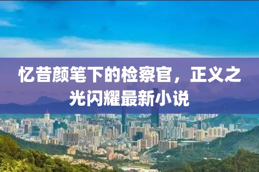 憶昔顏筆下的檢察官，正義之光閃耀最新小說(shuō)