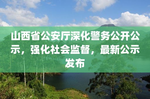 山西省公安廳深化警務(wù)公開公示，強(qiáng)化社會(huì)監(jiān)督，最新公示發(fā)布
