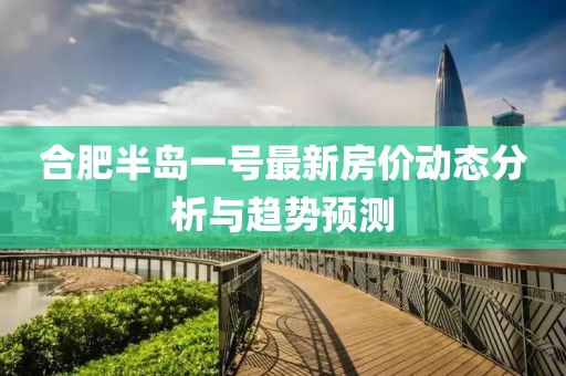 合肥半島一號(hào)最新房價(jià)動(dòng)態(tài)分析與趨勢預(yù)測