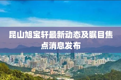 昆山旭寶軒最新動(dòng)態(tài)及矚目焦點(diǎn)消息發(fā)布