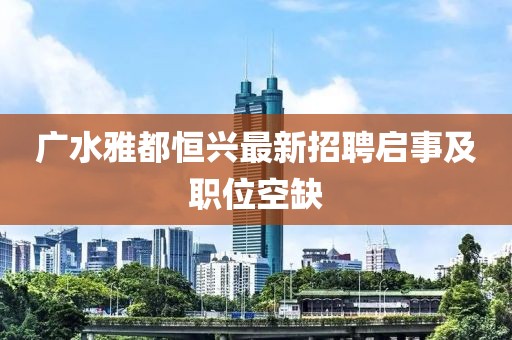 廣水雅都恒興最新招聘啟事及職位空缺