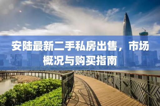 安陸最新二手私房出售，市場(chǎng)概況與購(gòu)買(mǎi)指南