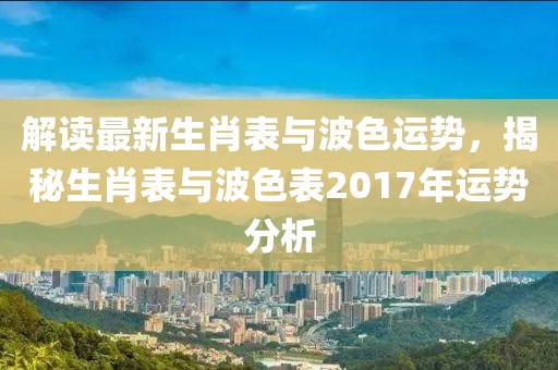 解讀最新生肖表與波色運勢，揭秘生肖表與波色表2017年運勢分析