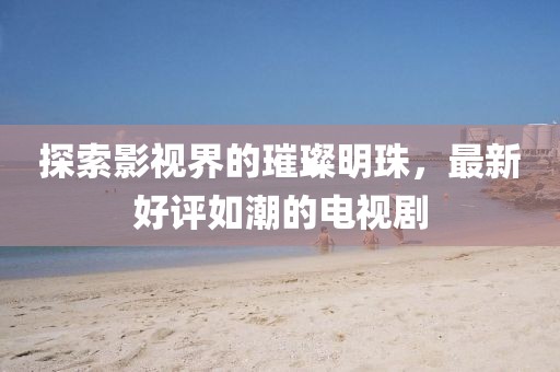 探索影視界的璀璨明珠，最新好評如潮的電視劇