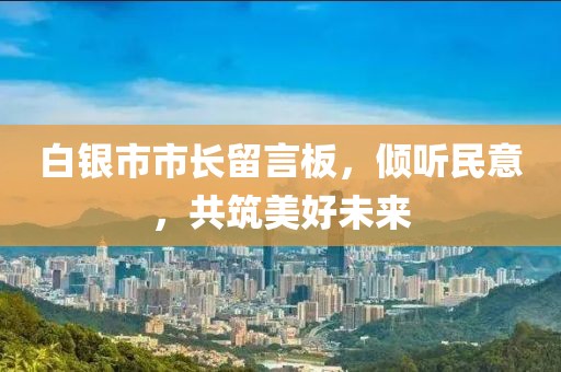 白銀市市長(zhǎng)留言板，傾聽(tīng)民意，共筑美好未來(lái)