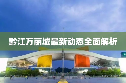 黔江萬麗城最新動(dòng)態(tài)全面解析