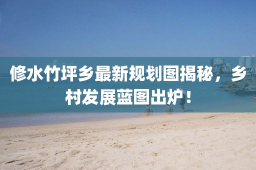 修水竹坪鄉(xiāng)最新規(guī)劃圖揭秘，鄉(xiāng)村發(fā)展藍圖出爐！