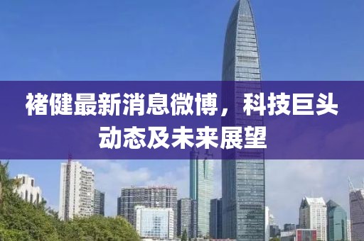 褚健最新消息微博，科技巨頭動(dòng)態(tài)及未來(lái)展望