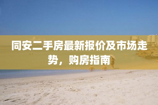 同安二手房最新報價及市場走勢，購房指南