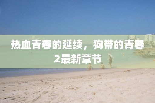 熱血青春的延續(xù)，狗帶的青春2最新章節(jié)
