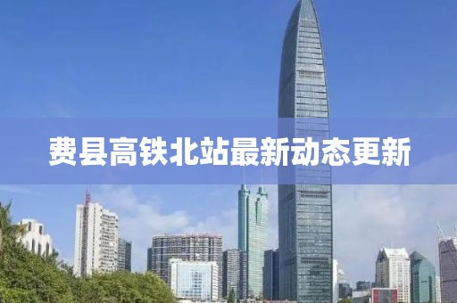 費(fèi)縣高鐵北站最新動(dòng)態(tài)更新