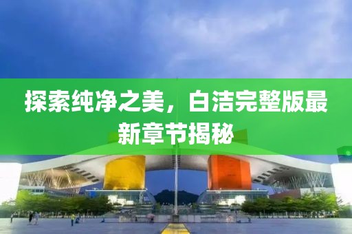探索純凈之美，白潔完整版最新章節(jié)揭秘