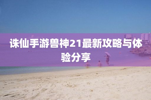 誅仙手游獸神21最新攻略與體驗(yàn)分享