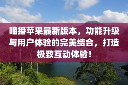 喵播蘋果最新版本，功能升級與用戶體驗(yàn)的完美結(jié)合，打造極致互動體驗(yàn)！