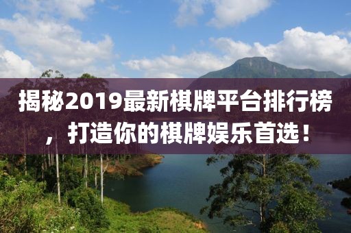 揭秘2019最新棋牌平臺排行榜，打造你的棋牌娛樂首選！