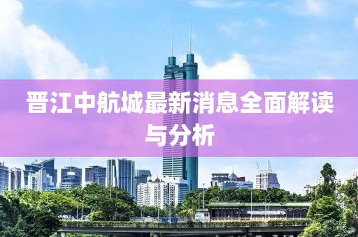 晉江中航城最新消息全面解讀與分析