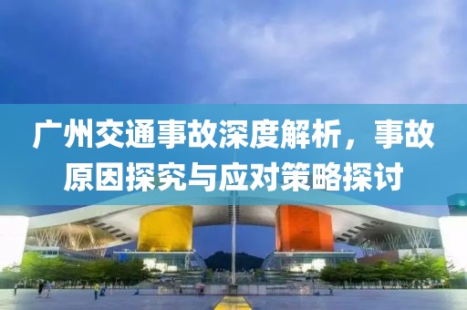 廣州交通事故深度解析，事故原因探究與應(yīng)對策略探討