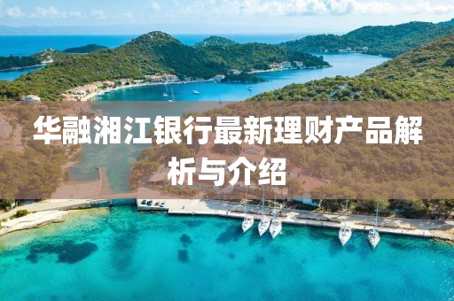 華融湘江銀行最新理財產(chǎn)品解析與介紹