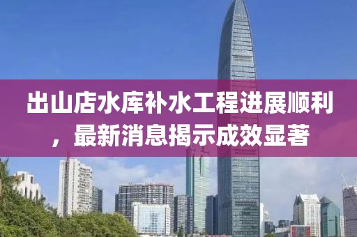 出山店水庫補(bǔ)水工程進(jìn)展順利，最新消息揭示成效顯著