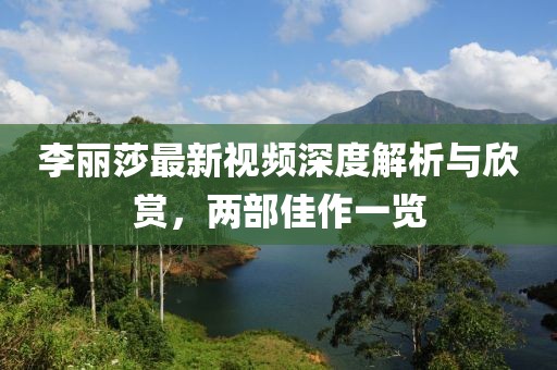 李麗莎最新視頻深度解析與欣賞，兩部佳作一覽