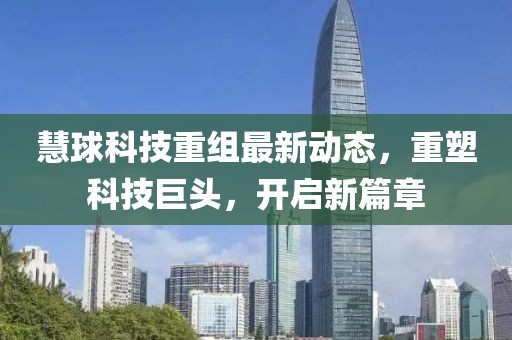 慧球科技重組最新動態(tài)，重塑科技巨頭，開啟新篇章