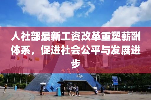 人社部最新工資改革重塑薪酬體系，促進(jìn)社會(huì)公平與發(fā)展進(jìn)步