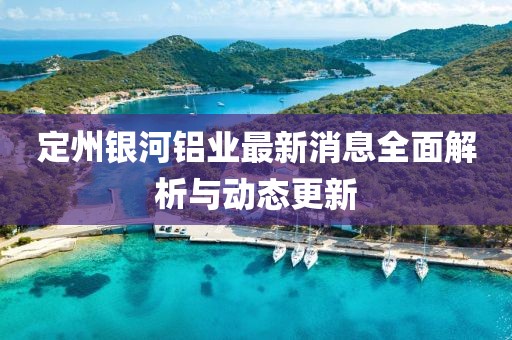 定州銀河鋁業(yè)最新消息全面解析與動態(tài)更新