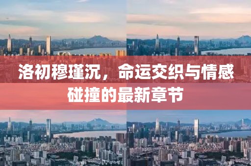 洛初穆瑾沉，命運(yùn)交織與情感碰撞的最新章節(jié)