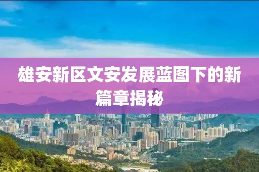雄安新區(qū)文安發(fā)展藍圖下的新篇章揭秘