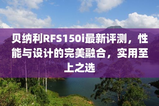 貝納利RFS150i最新評測，性能與設(shè)計(jì)的完美融合，實(shí)用至上之選