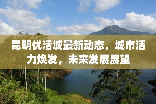 昆明優(yōu)活城最新動態(tài)，城市活力煥發(fā)，未來發(fā)展展望