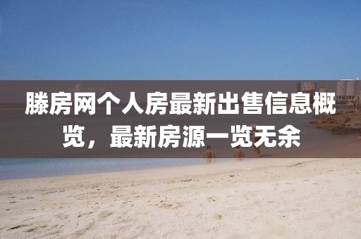 滕房網(wǎng)個(gè)人房最新出售信息概覽，最新房源一覽無(wú)余