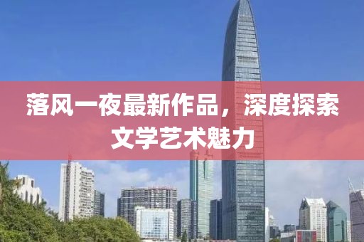 落風(fēng)一夜最新作品，深度探索文學(xué)藝術(shù)魅力