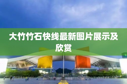 大竹竹石快線最新圖片展示及欣賞