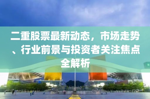 二重股票最新動(dòng)態(tài)，市場(chǎng)走勢(shì)、行業(yè)前景與投資者關(guān)注焦點(diǎn)全解析