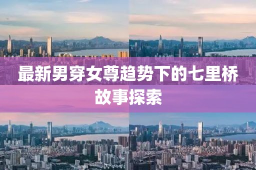 最新男穿女尊趨勢下的七里橋故事探索
