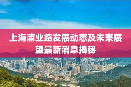 上海浦業(yè)路發(fā)展動(dòng)態(tài)及未來(lái)展望最新消息揭秘